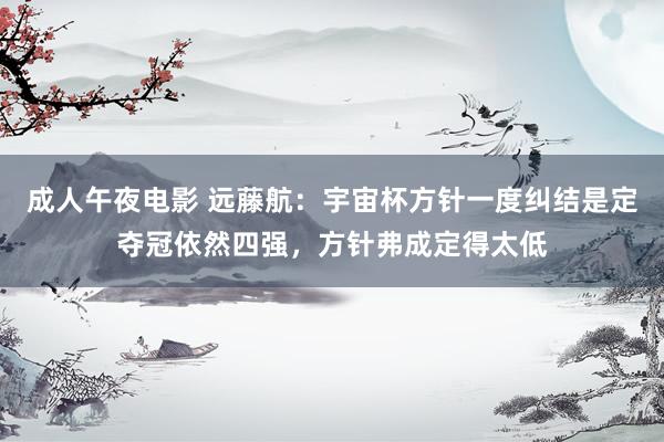 成人午夜电影 远藤航：宇宙杯方针一度纠结是定夺冠依然四强，方针弗成定得太低