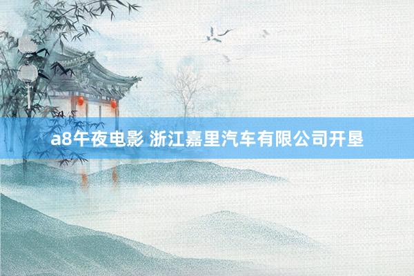 a8午夜电影 浙江嘉里汽车有限公司开垦