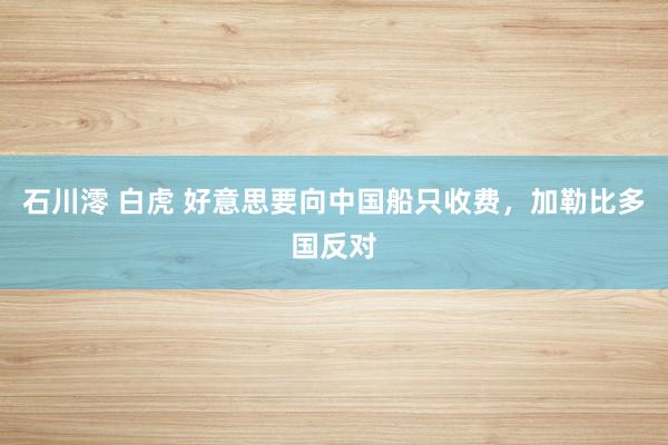石川澪 白虎 好意思要向中国船只收费，加勒比多国反对
