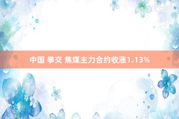 中国 拳交 焦煤主力合约收涨1.13%