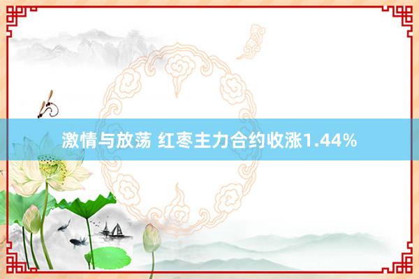 激情与放荡 红枣主力合约收涨1.44%