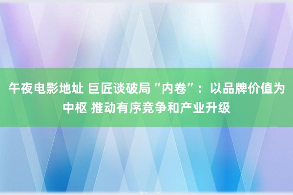 午夜电影地址 巨匠谈破局“内卷”：以品牌价值为中枢 推动有序竞争和产业升级