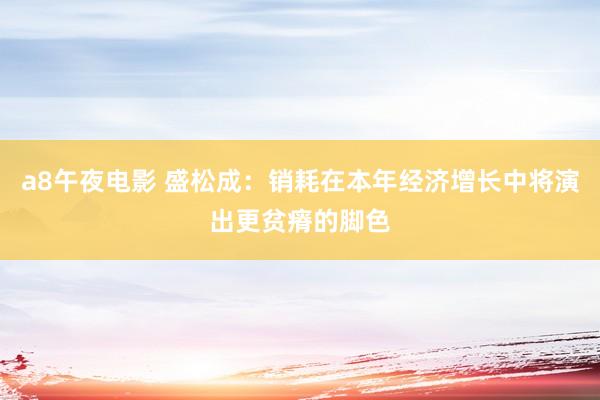 a8午夜电影 盛松成：销耗在本年经济增长中将演出更贫瘠的脚色