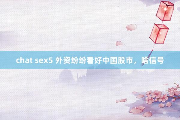 chat sex5 外资纷纷看好中国股市，啥信号