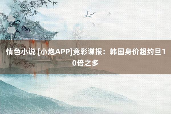 情色小说 [小炮APP]竞彩谍报：韩国身价超约旦10倍之多