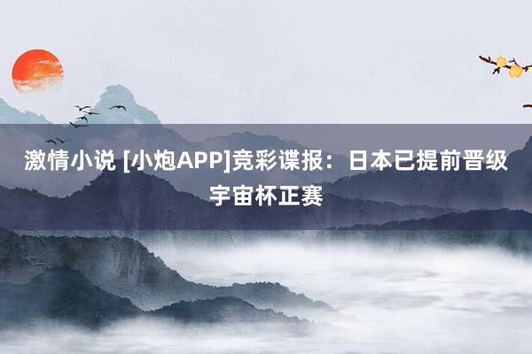 激情小说 [小炮APP]竞彩谍报：日本已提前晋级宇宙杯正赛