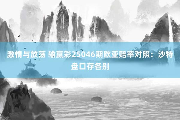激情与放荡 输赢彩25046期欧亚赔率对照：沙特盘口存各别