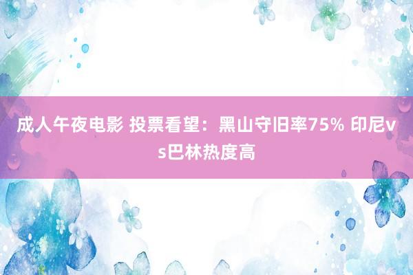 成人午夜电影 投票看望：黑山守旧率75% 印尼vs巴林热度高