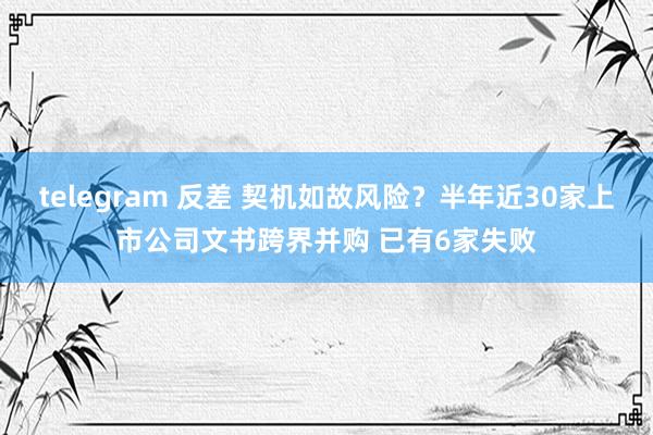 telegram 反差 契机如故风险？半年近30家上市公司文书跨界并购 已有6家失败