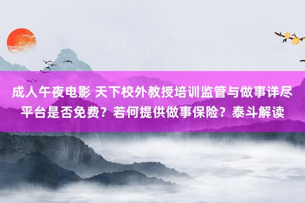 成人午夜电影 天下校外教授培训监管与做事详尽平台是否免费？若何提供做事保险？泰斗解读