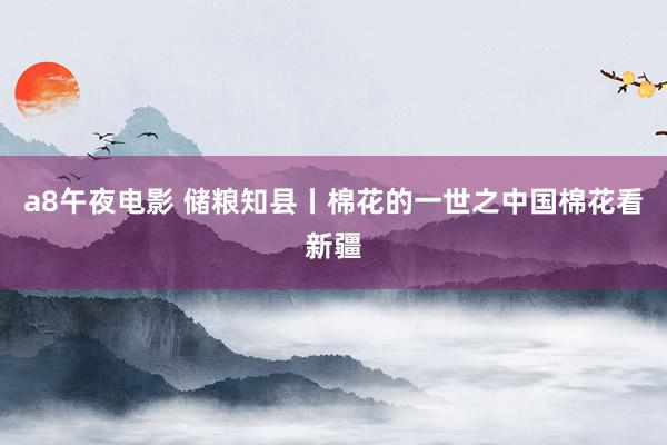 a8午夜电影 储粮知县丨棉花的一世之中国棉花看新疆
