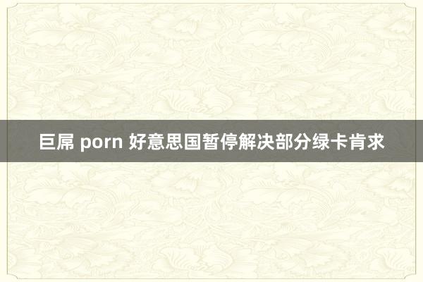 巨屌 porn 好意思国暂停解决部分绿卡肯求