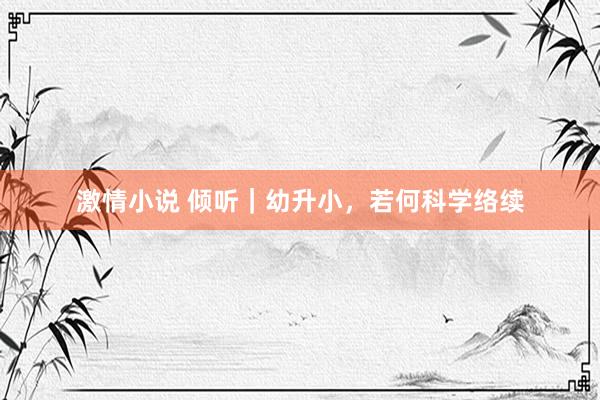 激情小说 倾听｜幼升小，若何科学络续