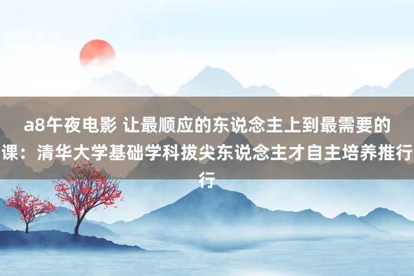 a8午夜电影 让最顺应的东说念主上到最需要的课：清华大学基础学科拔尖东说念主才自主培养推行