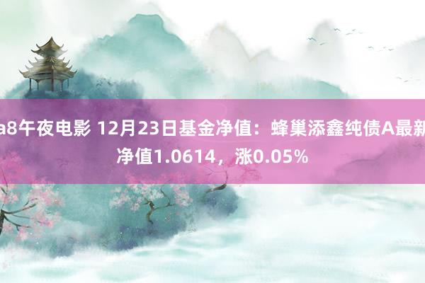a8午夜电影 12月23日基金净值：蜂巢添鑫纯债A最新净值1.0614，涨0.05%