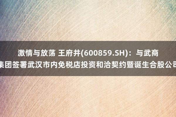 激情与放荡 王府井(600859.SH)：与武商集团签署武汉市内免税店投资和洽契约暨诞生合股公司