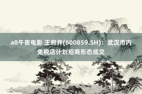 a8午夜电影 王府井(600859.SH)：武汉市内免税店计划招商形态成交