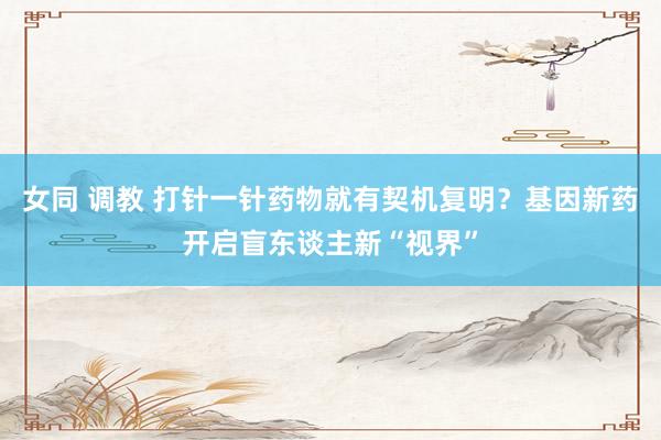 女同 调教 打针一针药物就有契机复明？基因新药开启盲东谈主新“视界”
