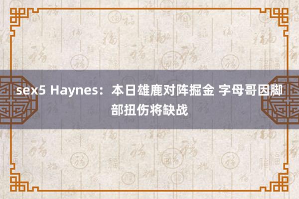 sex5 Haynes：本日雄鹿对阵掘金 字母哥因脚部扭伤将缺战
