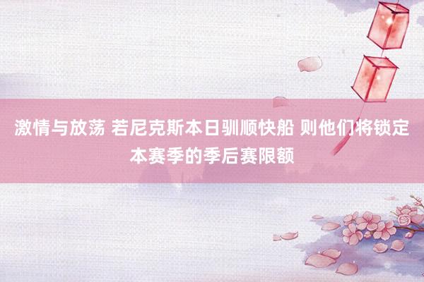激情与放荡 若尼克斯本日驯顺快船 则他们将锁定本赛季的季后赛限额
