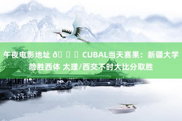 午夜电影地址 🏀CUBAL当天赛果：新疆大学险胜西体 太理/西交不时大比分取胜