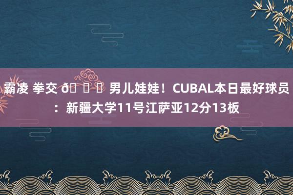 霸凌 拳交 👊男儿娃娃！CUBAL本日最好球员：新疆大学11号江萨亚12分13板