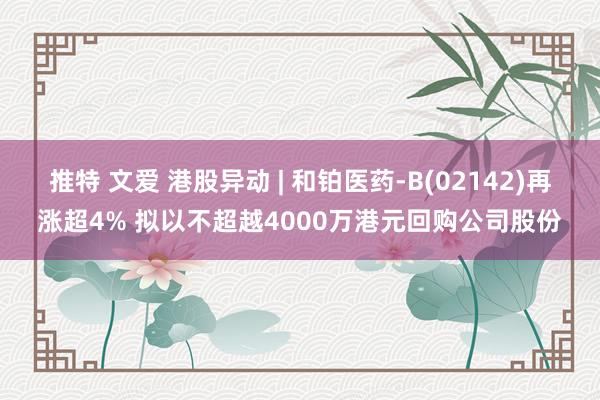 推特 文爱 港股异动 | 和铂医药-B(02142)再涨超4% 拟以不超越4000万港元回购公司股份