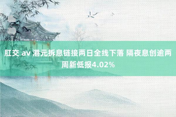 肛交 av 港元拆息链接两日全线下落 隔夜息创逾两周新低报4.02%