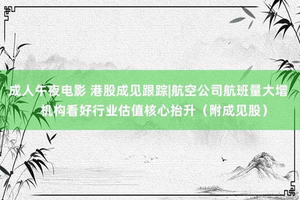 成人午夜电影 港股成见跟踪|航空公司航班量大增   机构看好行业估值核心抬升（附成见股）
