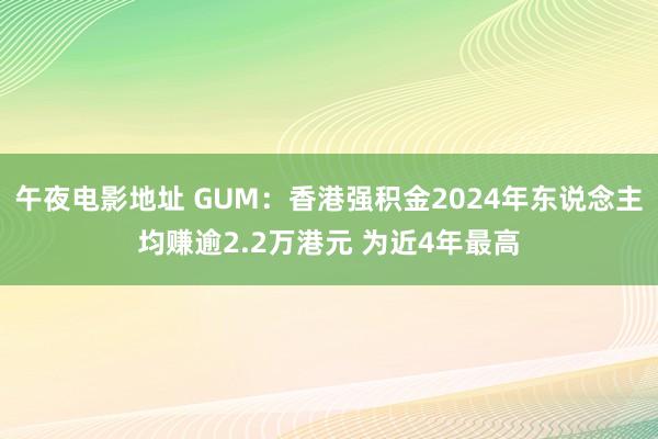午夜电影地址 GUM：香港强积金2024年东说念主均赚逾2.2万港元 为近4年最高