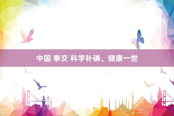 中国 拳交 科学补碘、健康一世