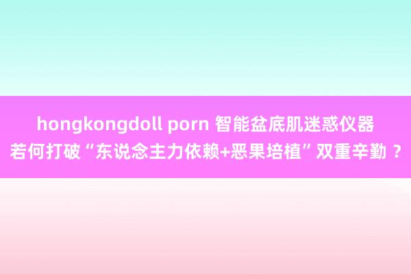 hongkongdoll porn 智能盆底肌迷惑仪器若何打破“东说念主力依赖+恶果培植”双重辛勤 ？