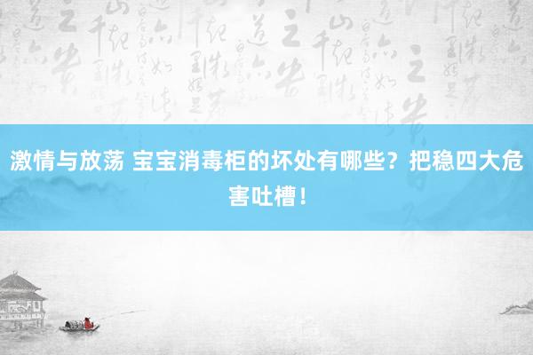 激情与放荡 宝宝消毒柜的坏处有哪些？把稳四大危害吐槽！