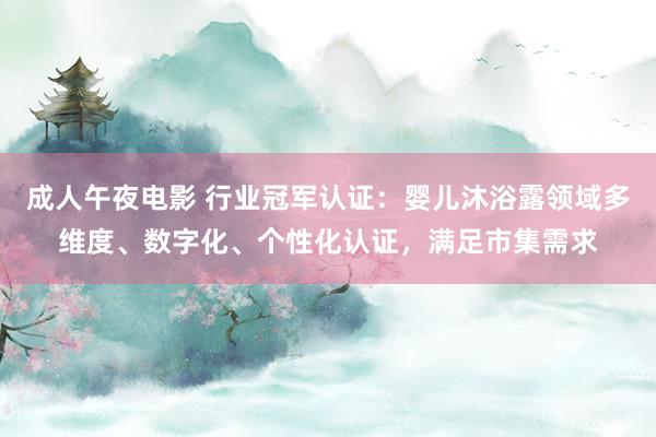 成人午夜电影 行业冠军认证：婴儿沐浴露领域多维度、数字化、个性化认证，满足市集需求