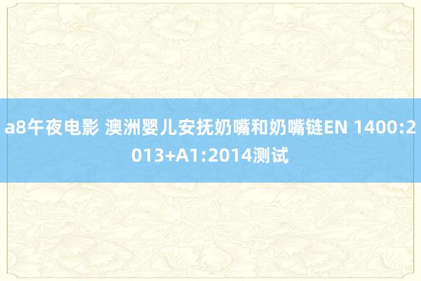 a8午夜电影 澳洲婴儿安抚奶嘴和奶嘴链EN 1400:2013+A1:2014测试