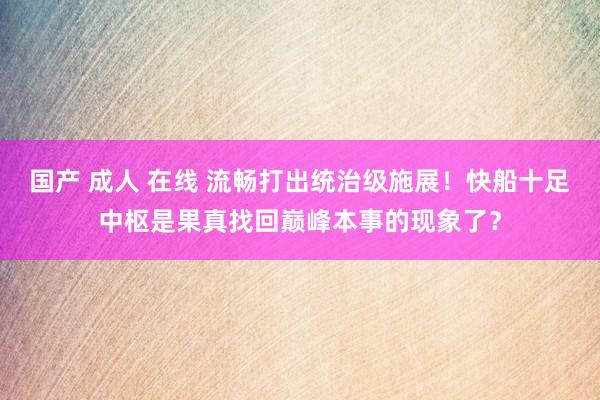 国产 成人 在线 流畅打出统治级施展！快船十足中枢是果真找回巅峰本事的现象了？