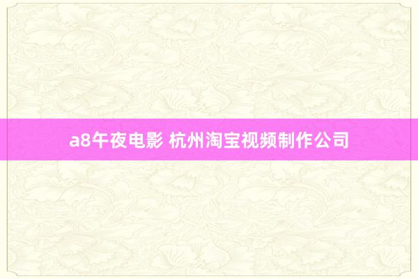 a8午夜电影 杭州淘宝视频制作公司