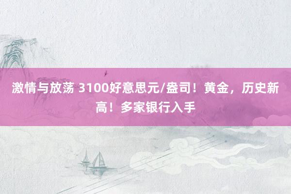 激情与放荡 3100好意思元/盎司！黄金，历史新高！多家银行入手