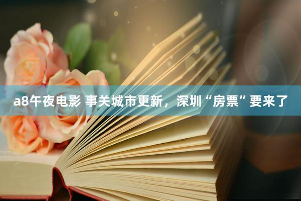 a8午夜电影 事关城市更新，深圳“房票”要来了
