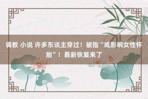 调教 小说 许多东谈主穿过！被指“或影响女性怀胎”！最新恢复来了