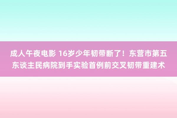 成人午夜电影 16岁少年韧带断了！东营市第五东谈主民病院到手实验首例前交叉韧带重建术