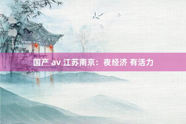 国产 av 江苏南京：夜经济 有活力