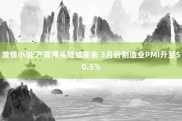激情小说 产需两头陆续膨胀 3月份制造业PMI升至50.5%