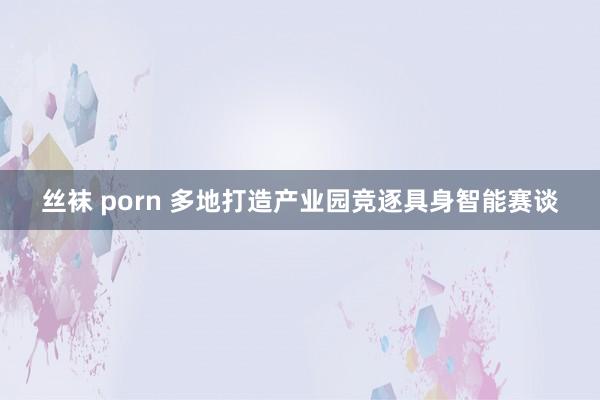丝袜 porn 多地打造产业园竞逐具身智能赛谈