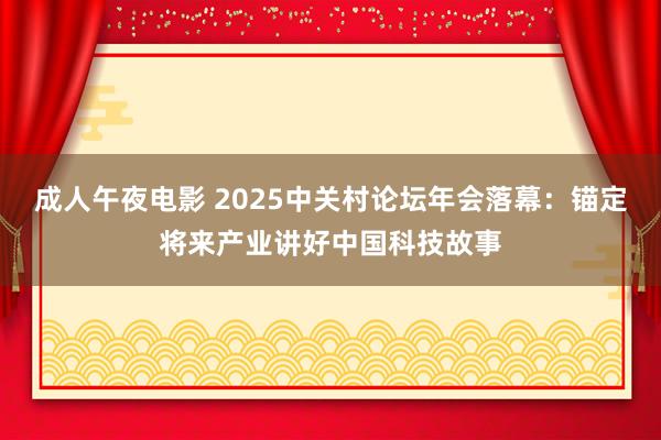 成人午夜电影 2025中关村论坛年会落幕：锚定将来产业讲好中国科技故事