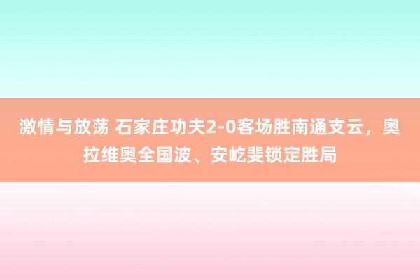 激情与放荡 石家庄功夫2-0客场胜南通支云，奥拉维奥全国波、安屹斐锁定胜局