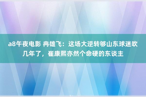 a8午夜电影 冉雄飞：这场大逆转够山东球迷吹几年了，崔康熙亦然个命硬的东谈主