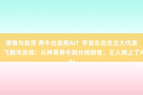 激情与放荡 养牛也能用AI？宇宙东说念主大代表、飞鹤冷友斌：从种草养牛到分娩销售，王人用上了AI
