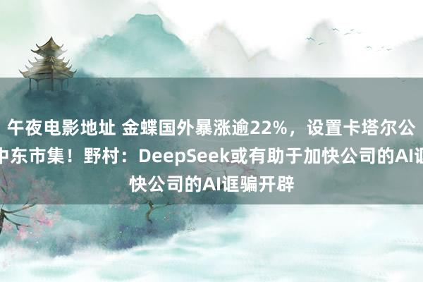 午夜电影地址 金蝶国外暴涨逾22%，设置卡塔尔公司贫乏中东市集！野村：DeepSeek或有助于加快公司的AI诓骗开辟
