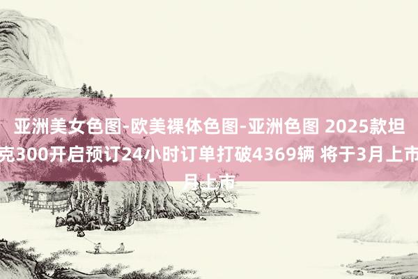 亚洲美女色图-欧美裸体色图-亚洲色图 2025款坦克300开启预订24小时订单打破4369辆 将于3月上市